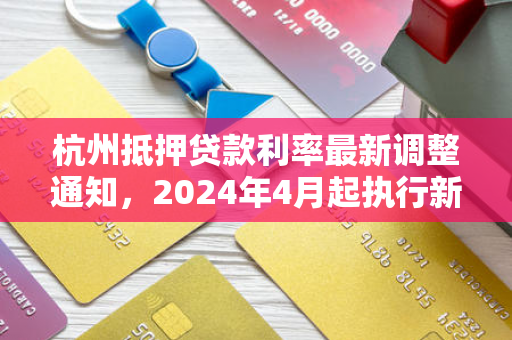 杭州抵押贷款利率最新调整通知,2024年4月起执行新利率标准