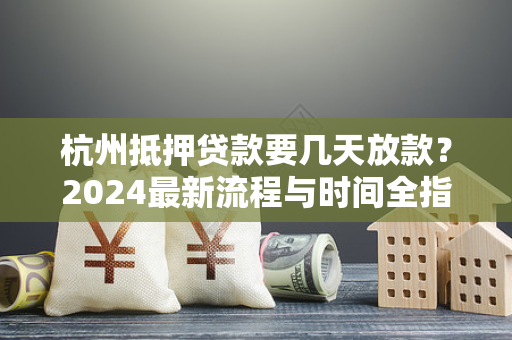 杭州抵押贷款要几天放款?2024最新流程与时间全指南