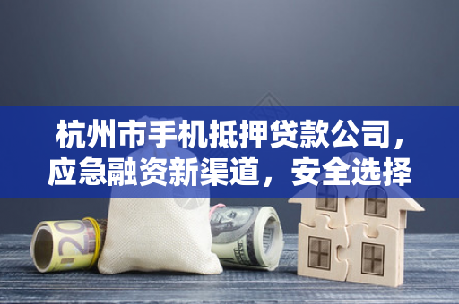 杭州市手机抵押贷款公司,应急融资新渠道,安全选择有门道