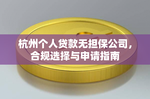 杭州个人贷款无担保公司,合规选择与申请指南 杭州个人贷款无担保公司,合规选择与申请指南