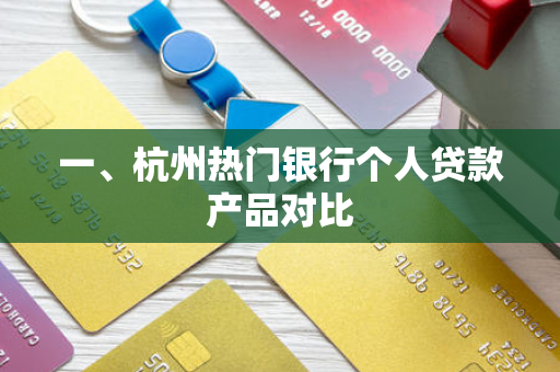 一、杭州热门银行个人贷款产品对比 一、杭州热门银行个人贷款产品对比