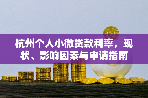杭州个人小微贷款利率,现状、影响因素与申请指南 杭州个人小微贷款利率,现状、影响因素与申请指南