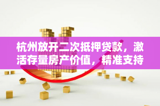 杭州放开二次抵押贷款,激活存量房产价值,精准支持合理融资需求 杭州放开二次抵押贷款,激活存量房产价值,精准支持合理融资需求
