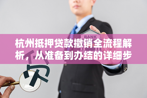 杭州抵押贷款撤销全流程解析,从准备到办结的详细步骤与注意事项