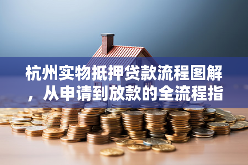 杭州实物抵押贷款流程图解,从申请到放款的全流程指南