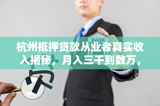 杭州抵押贷款从业者真实收入揭秘,月入三千到数万,差距在哪里? 杭州抵押贷款从业者真实收入揭秘,月入三千到数万,差距在哪里?