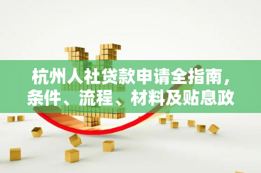 杭州人社贷款申请全指南,条件、流程、材料及贴息政策解析