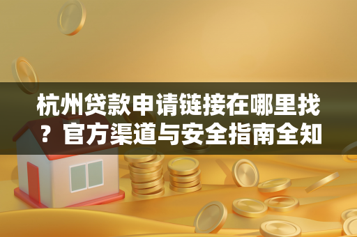 杭州贷款申请链接在哪里找?官方渠道与安全指南全知道 杭州贷款申请链接在哪里找?官方渠道与安全指南全知道