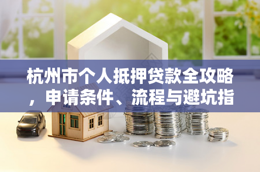 杭州市个人抵押贷款全攻略,申请条件、流程与避坑指南