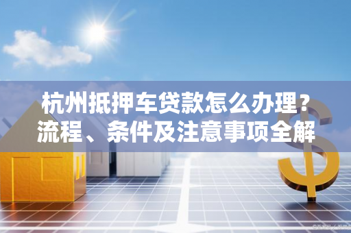 杭州抵押车贷款怎么办理?流程、条件及注意事项全解析