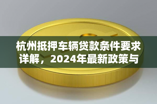 杭州抵押车辆贷款条件要求详解,2024年最新政策与申请指南 杭州抵押车辆贷款条件要求详解,2024年最新政策与申请指南