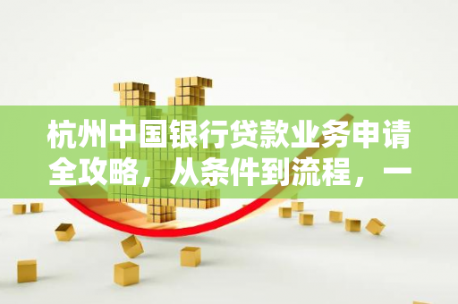 杭州中国银行贷款业务申请全攻略,从条件到流程,一文看懂! 杭州中国银行贷款业务申请全攻略,从条件到流程,一文看懂!