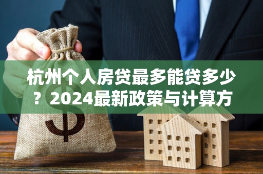 杭州个人房贷最多能贷多少?2024最新政策与计算方式详解