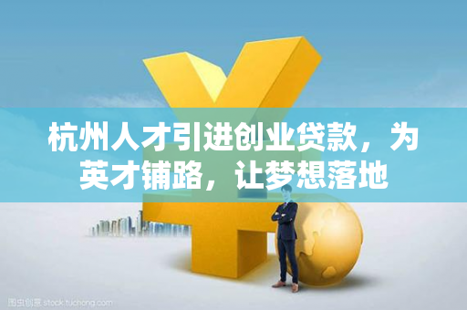 杭州人才引进创业贷款，为英才铺路，让梦想落地