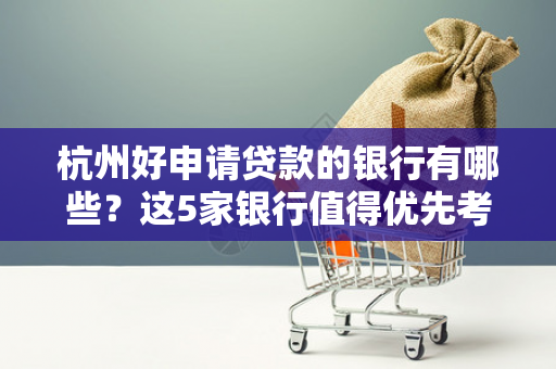 杭州好申请贷款的银行有哪些?这5家银行值得优先考虑!