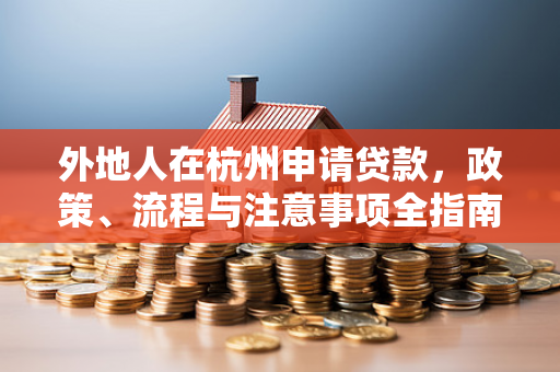 外地人在杭州申请贷款,政策、流程与注意事项全指南