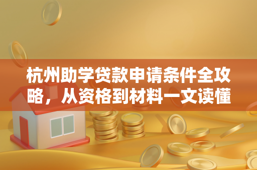 杭州助学贷款申请条件全攻略,从资格到材料一文读懂