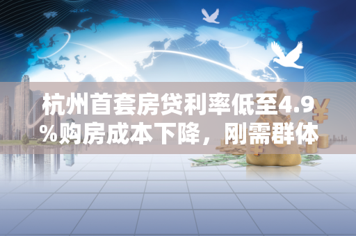 杭州首套房贷利率低至4.9%购房成本下降,刚需群体迎利好