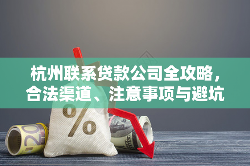 杭州联系贷款公司全攻略,合法渠道、注意事项与避坑指南