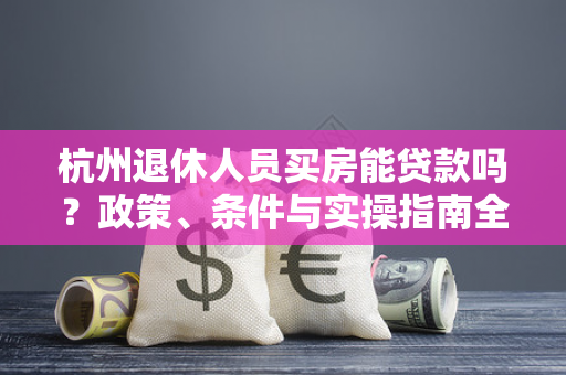 杭州退休人员买房能贷款吗?政策、条件与实操指南全解析 杭州退休人员买房能贷款吗?政策、条件与实操指南全解析