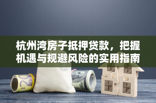 杭州湾房子抵押贷款,把握机遇与规避风险的实用指南 杭州湾房子抵押贷款,把握机遇与规避风险的实用指南