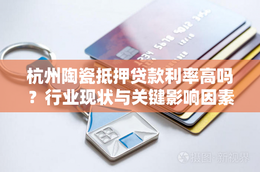 杭州陶瓷抵押贷款利率高吗?行业现状与关键影响因素解析