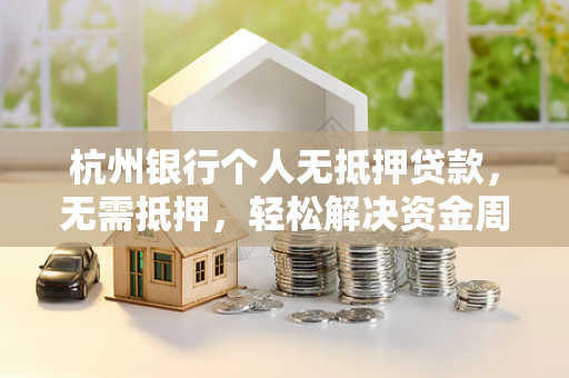 杭州银行个人无抵押贷款,无需抵押,轻松解决资金周转难题