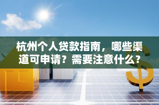 杭州个人贷款指南,哪些渠道可申请?需要注意什么?