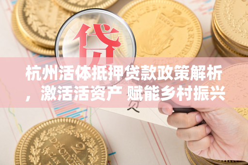 杭州活体抵押贷款政策解析,激活活资产 赋能乡村振兴