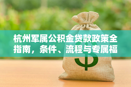 杭州军属公积金贷款政策全指南,条件、流程与专属福利 杭州军属公积金贷款政策全指南,条件、流程与专属福利