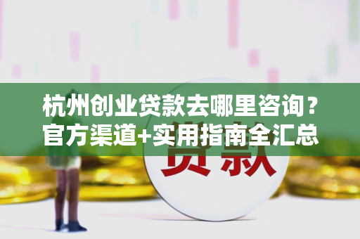 杭州创业贷款去哪里咨询?官方渠道+实用指南全汇总 杭州创业贷款去哪里咨询?官方渠道+实用指南全汇总