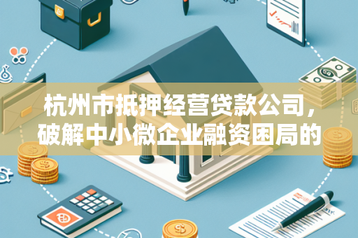 杭州市抵押经营贷款公司,破解中小微企业融资困局的重要力量 杭州市抵押经营贷款公司,破解中小微企业融资困局的重要力量