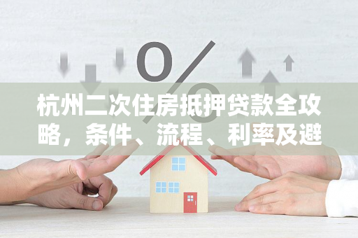 杭州二次住房抵押贷款全攻略,条件、流程、利率及避坑指南
