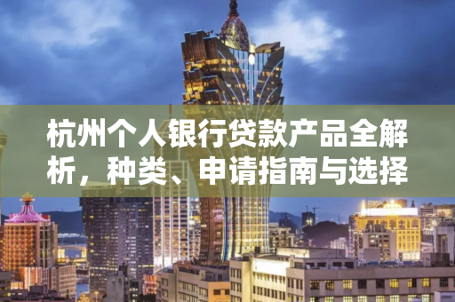 杭州个人银行贷款产品全解析,种类、申请指南与选择技巧