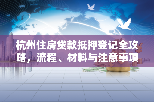 杭州住房贷款抵押登记全攻略,流程、材料与注意事项