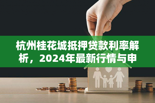 杭州桂花城抵押贷款利率解析,2024年最新行情与申请指南