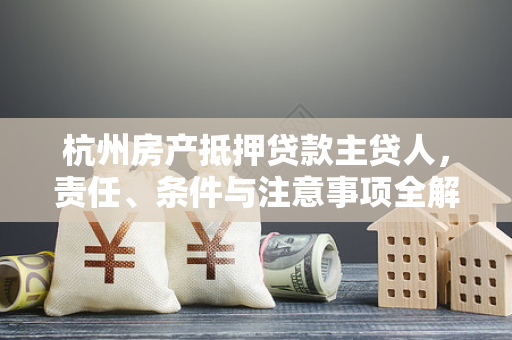 杭州房产抵押贷款主贷人,责任、条件与注意事项全解析 杭州房产抵押贷款主贷人,责任、条件与注意事项全解析