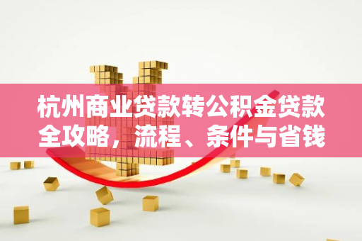 杭州商业贷款转公积金贷款全攻略,流程、条件与省钱指南
