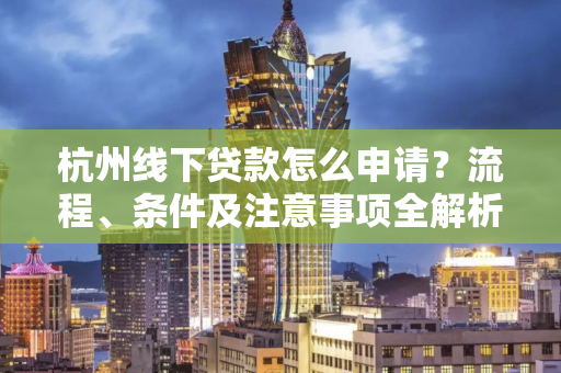 杭州线下贷款怎么申请?流程、条件及注意事项全解析