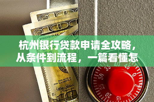 杭州银行贷款申请全攻略,从条件到流程,一篇看懂怎么贷