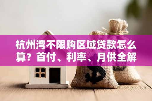 杭州湾不限购区域贷款怎么算?首付、利率、月供全解析