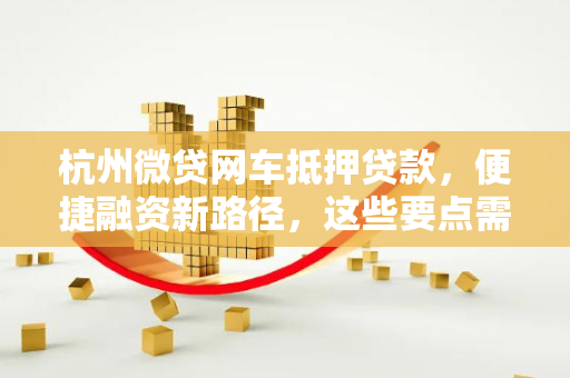 杭州微贷网车抵押贷款，便捷融资新路径，这些要点需掌握