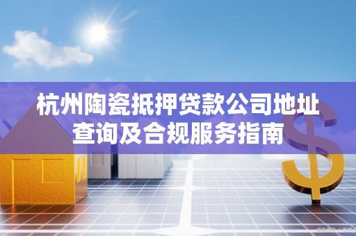 杭州陶瓷抵押贷款公司地址查询及合规服务指南