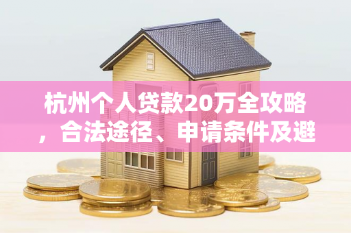 杭州个人贷款20万全攻略,合法途径、申请条件及避坑指南