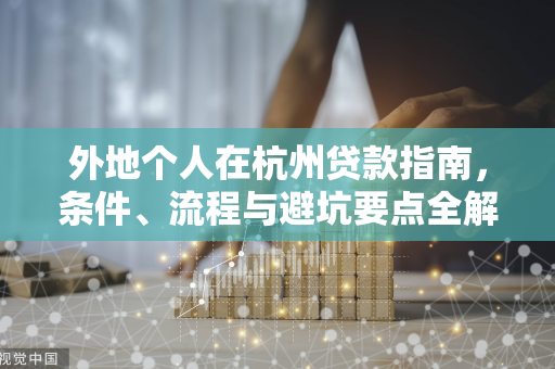 外地个人在杭州贷款指南,条件、流程与避坑要点全解析