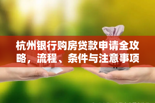 杭州银行购房贷款申请全攻略,流程、条件与注意事项 杭州银行购房贷款申请全攻略,流程、条件与注意事项
