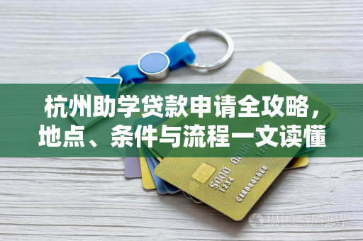 杭州助学贷款申请全攻略,地点、条件与流程一文读懂