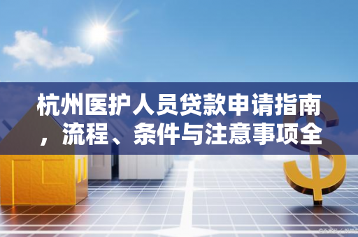 杭州医护人员贷款申请指南,流程、条件与注意事项全解析