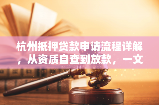 杭州抵押贷款申请流程详解,从资质自查到放款,一文搞定
