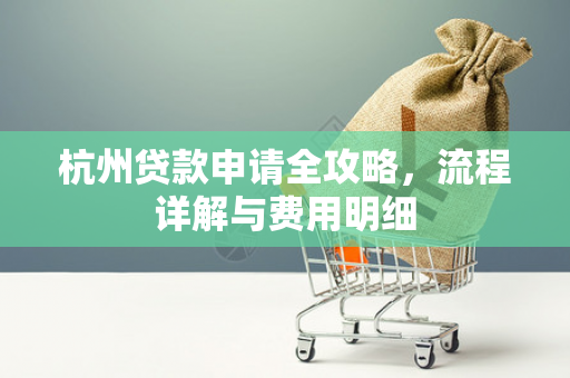 杭州贷款申请全攻略,流程详解与费用明细
